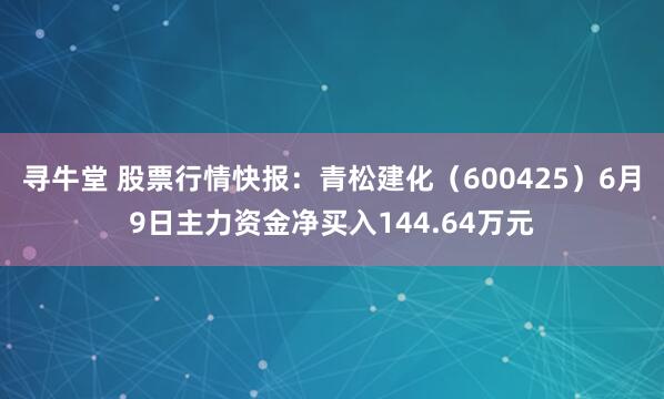 寻牛堂 股票行情快报：青松建化（600425）6月9日主力资金净买入144.64万元
