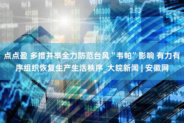 点点盈 多措并举全力防范台风“韦帕”影响 有力有序组织恢复生产生活秩序_大皖新闻 | 安徽网
