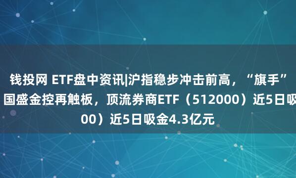 钱投网 ETF盘中资讯|沪指稳步冲击前高，“旗手”延续活跃！国盛金控再触板，顶流券商ETF（512000）近5日吸金4.3亿元