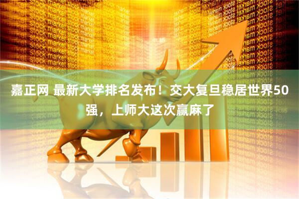 嘉正网 最新大学排名发布！交大复旦稳居世界50强，上师大这次赢麻了