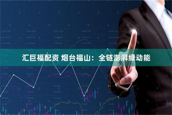 汇巨福配资 烟台福山：全链澎湃绿动能