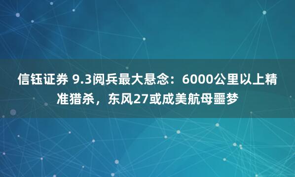 信钰证券 9.3阅兵最大悬念：6000公里以上精准猎杀，东风27或成美航母噩梦