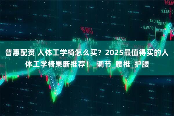 普惠配资 人体工学椅怎么买？2025最值得买的人体工学椅果断推荐！_调节_腰椎_护腰