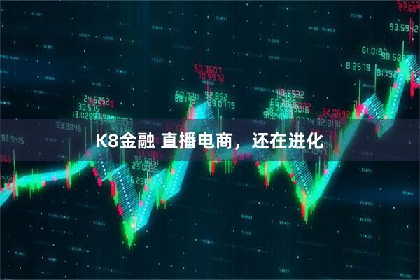 K8金融 直播电商，还在进化