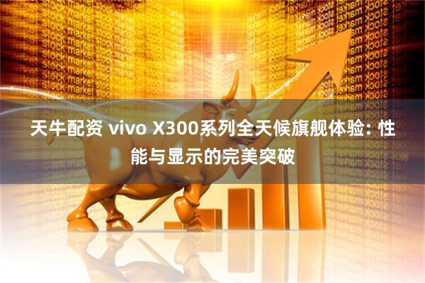 天牛配资 vivo X300系列全天候旗舰体验: 性能与显示的完美突破