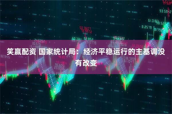 笑赢配资 国家统计局：经济平稳运行的主基调没有改变