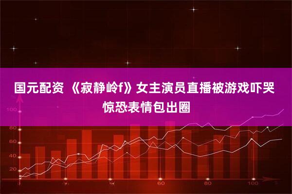 国元配资 《寂静岭f》女主演员直播被游戏吓哭 惊恐表情包出圈