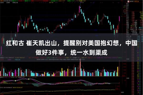 红和古 崔天凯出山，提醒别对美国抱幻想，中国做好3件事，统一水到渠成