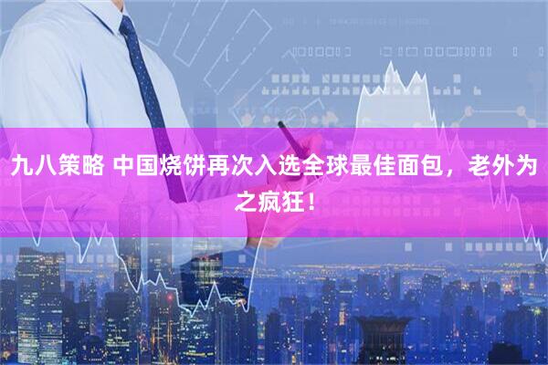 九八策略 中国烧饼再次入选全球最佳面包，老外为之疯狂！