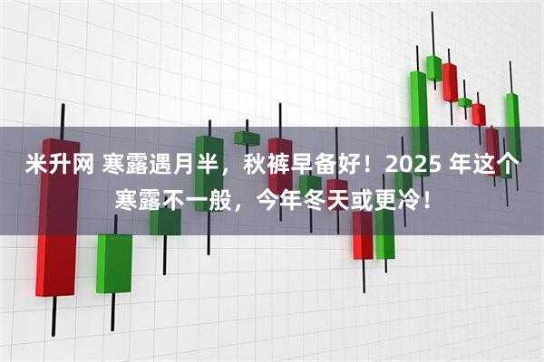 米升网 寒露遇月半，秋裤早备好！2025 年这个寒露不一般，今年冬天或更冷！