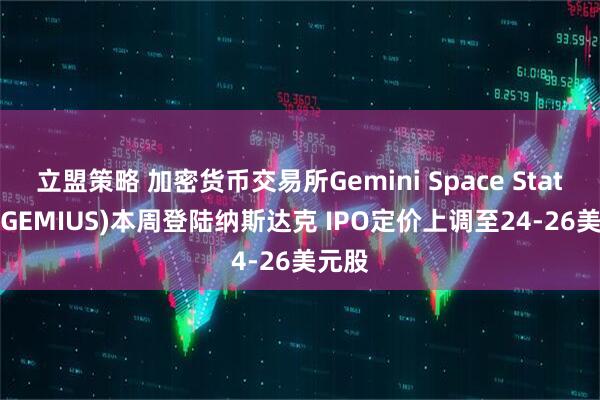 立盟策略 加密货币交易所Gemini Space Station(GEMIUS)本周登陆纳斯达克 IPO定价上调至24-26美元股