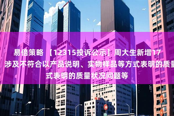易倍策略 【12315投诉公示】周大生新增17件投诉公示，涉及不符合以产品说明、实物样品等方式表明的质量状况问题等