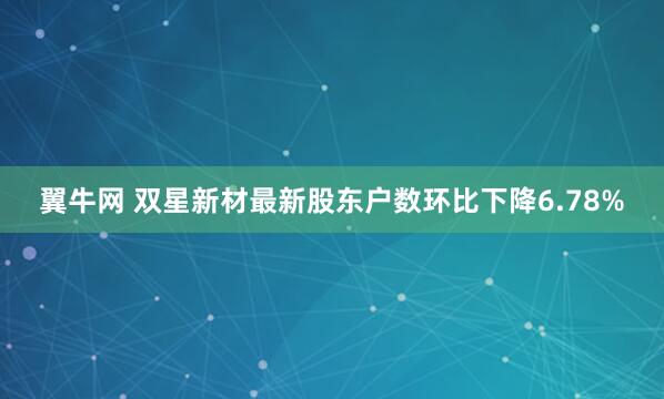 翼牛网 双星新材最新股东户数环比下降6.78%