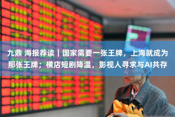 九鼎 海报荐读｜国家需要一张王牌，上海就成为那张王牌；横店短剧降温，影视人寻求与AI共存